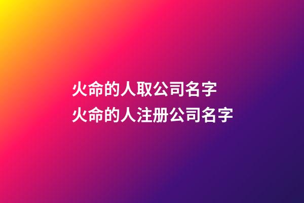 火命的人取公司名字 火命的人注册公司名字-第1张-公司起名-玄机派